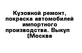 Кузовной ремонт, покраска автомобилей импортного производства. Выкуп   (Москва